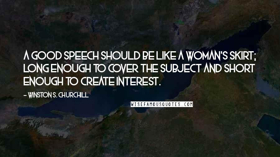 Winston S. Churchill Quotes: A good speech should be like a woman's skirt; long enough to cover the subject and short enough to create interest.