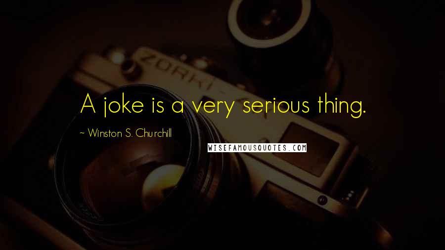 Winston S. Churchill Quotes: A joke is a very serious thing.