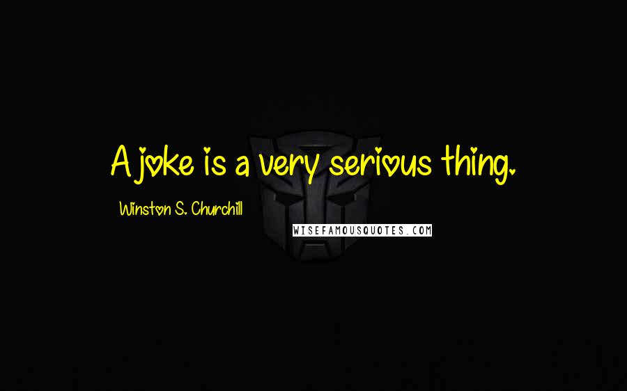 Winston S. Churchill Quotes: A joke is a very serious thing.