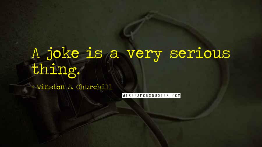 Winston S. Churchill Quotes: A joke is a very serious thing.