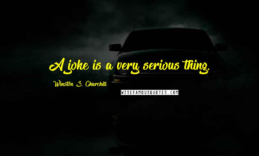 Winston S. Churchill Quotes: A joke is a very serious thing.