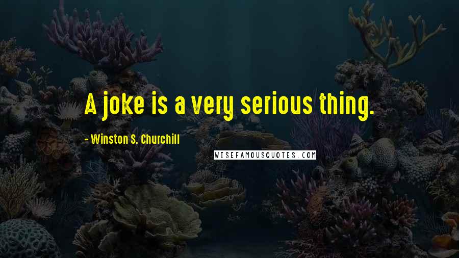 Winston S. Churchill Quotes: A joke is a very serious thing.