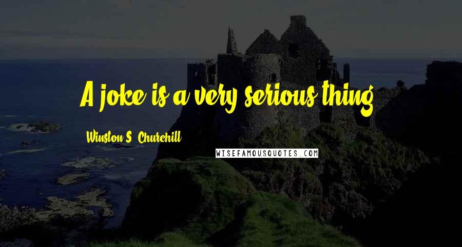 Winston S. Churchill Quotes: A joke is a very serious thing.