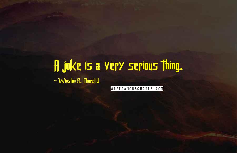 Winston S. Churchill Quotes: A joke is a very serious thing.
