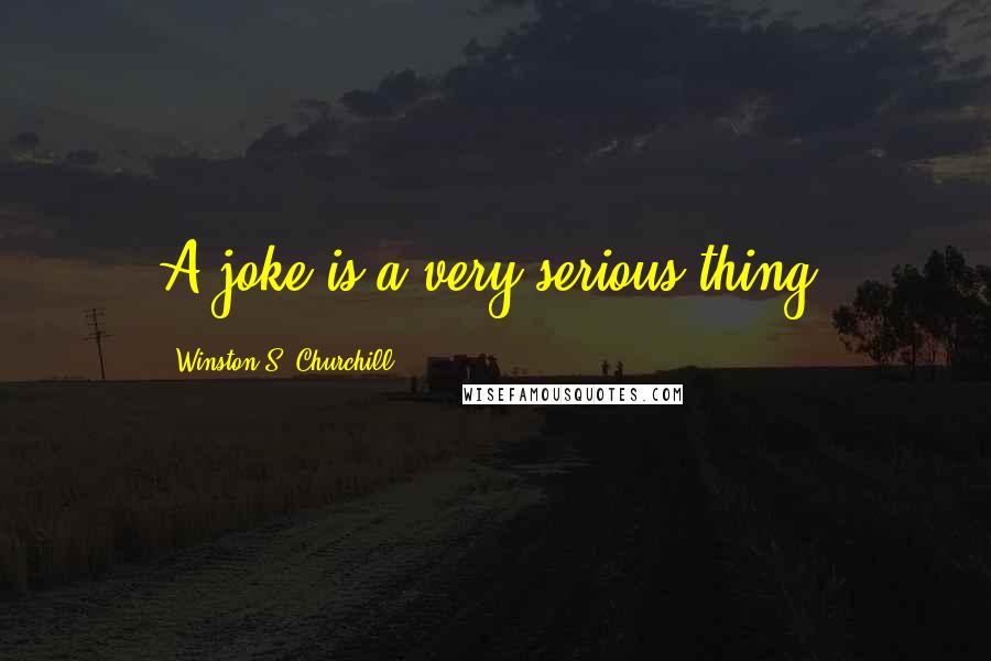 Winston S. Churchill Quotes: A joke is a very serious thing.