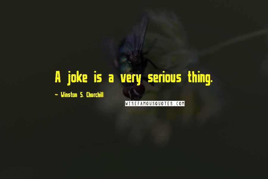 Winston S. Churchill Quotes: A joke is a very serious thing.