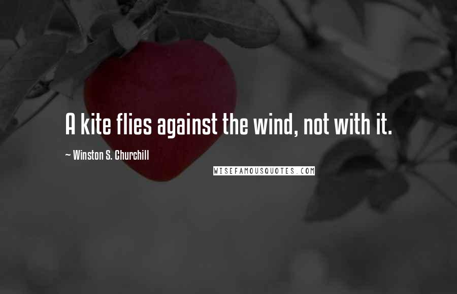 Winston S. Churchill Quotes: A kite flies against the wind, not with it.