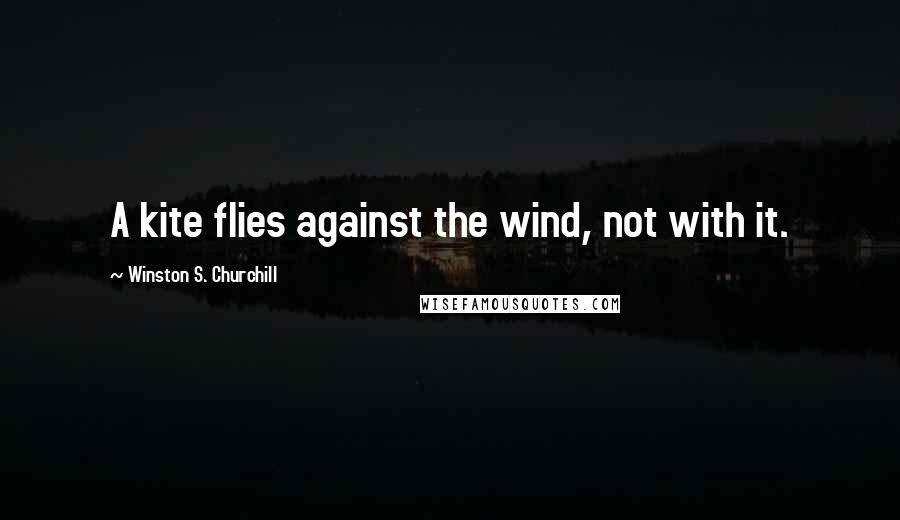 Winston S. Churchill Quotes: A kite flies against the wind, not with it.