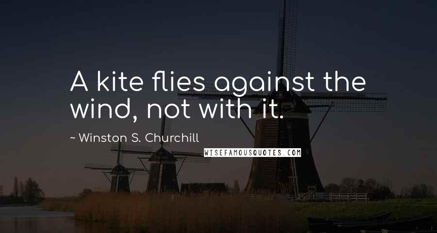 Winston S. Churchill Quotes: A kite flies against the wind, not with it.