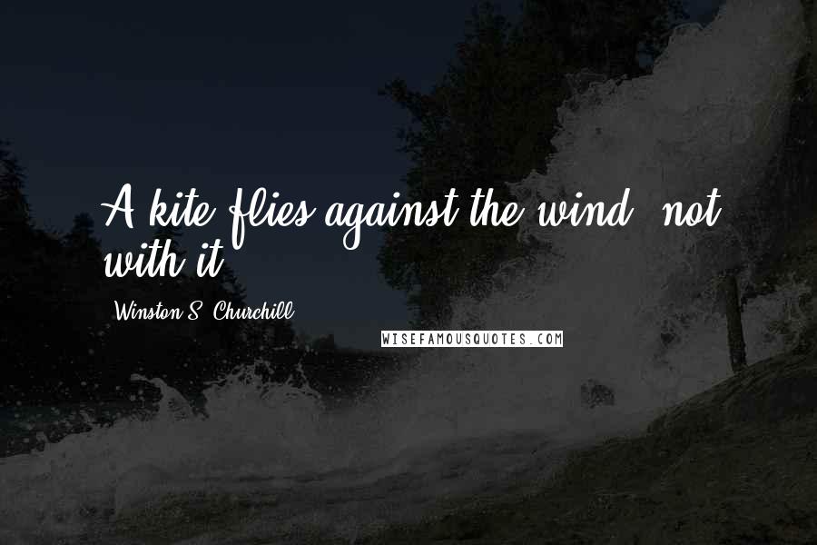 Winston S. Churchill Quotes: A kite flies against the wind, not with it.