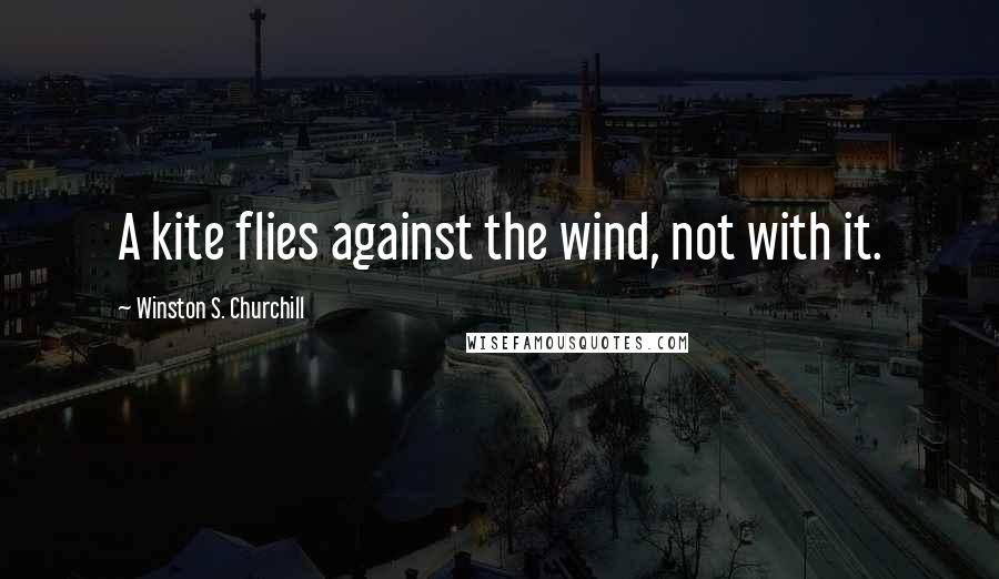 Winston S. Churchill Quotes: A kite flies against the wind, not with it.