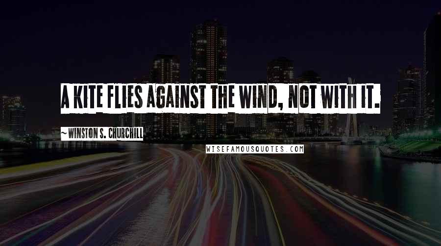 Winston S. Churchill Quotes: A kite flies against the wind, not with it.