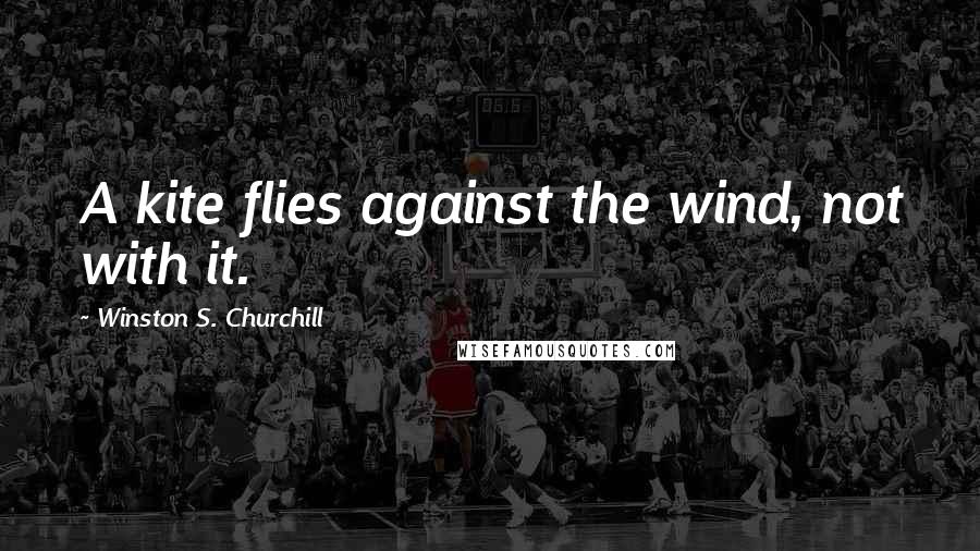 Winston S. Churchill Quotes: A kite flies against the wind, not with it.