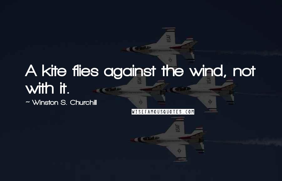 Winston S. Churchill Quotes: A kite flies against the wind, not with it.