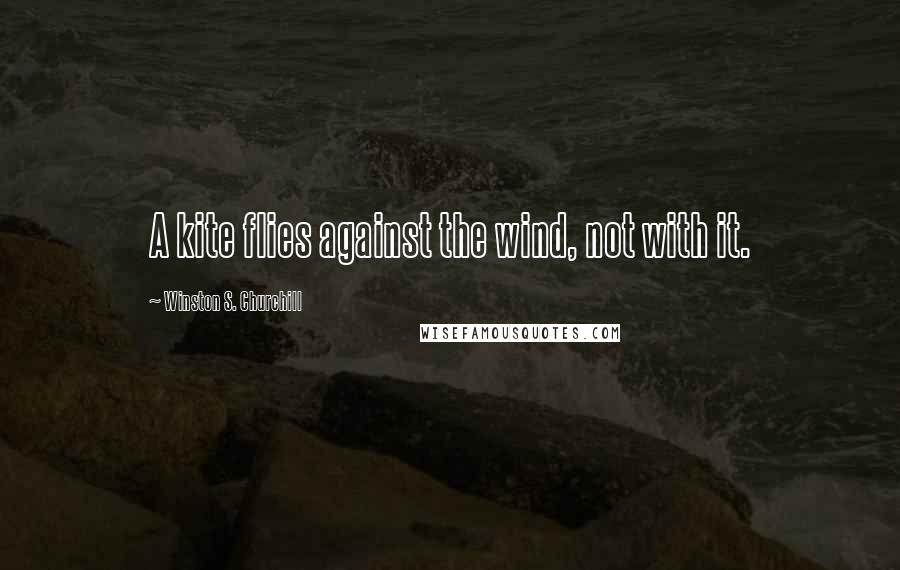 Winston S. Churchill Quotes: A kite flies against the wind, not with it.