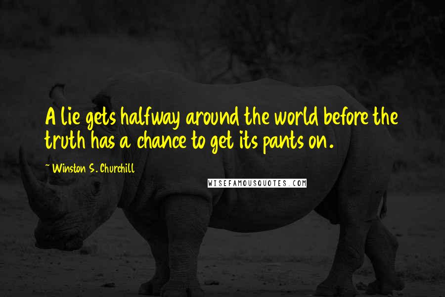 Winston S. Churchill Quotes: A lie gets halfway around the world before the truth has a chance to get its pants on.