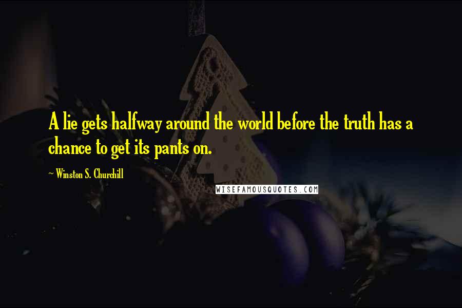 Winston S. Churchill Quotes: A lie gets halfway around the world before the truth has a chance to get its pants on.