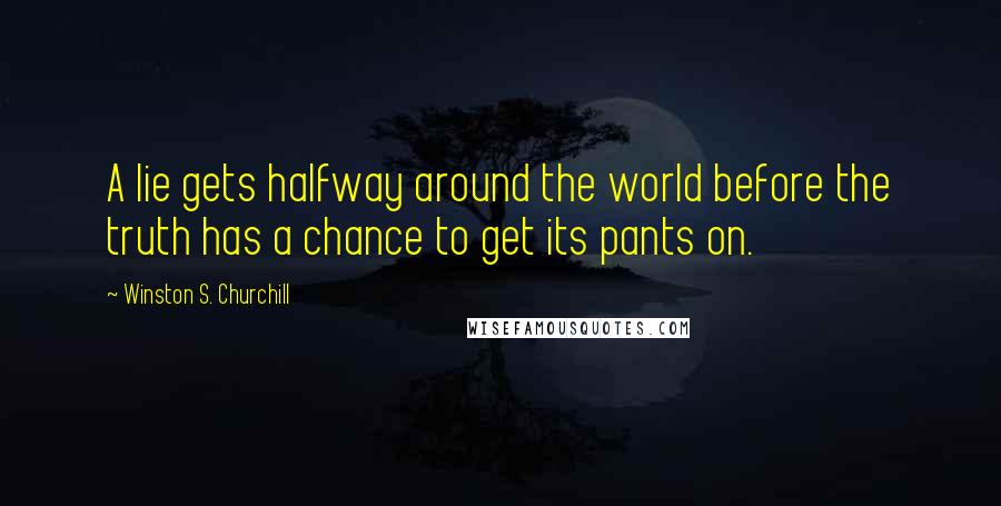 Winston S. Churchill Quotes: A lie gets halfway around the world before the truth has a chance to get its pants on.