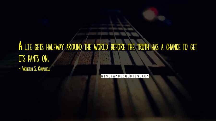 Winston S. Churchill Quotes: A lie gets halfway around the world before the truth has a chance to get its pants on.