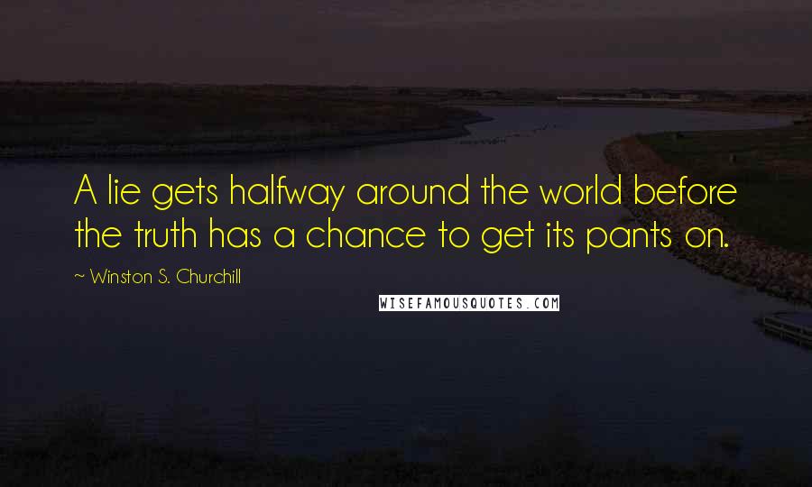 Winston S. Churchill Quotes: A lie gets halfway around the world before the truth has a chance to get its pants on.