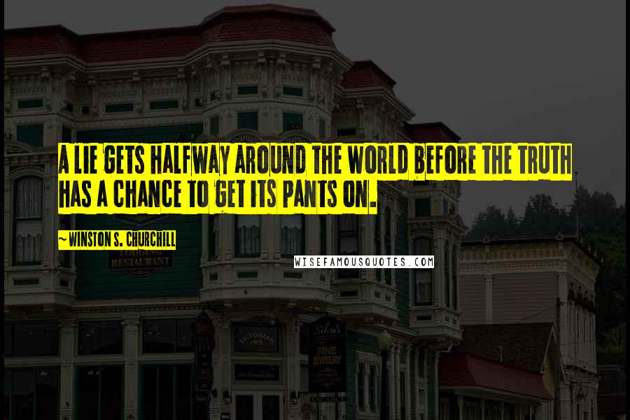Winston S. Churchill Quotes: A lie gets halfway around the world before the truth has a chance to get its pants on.