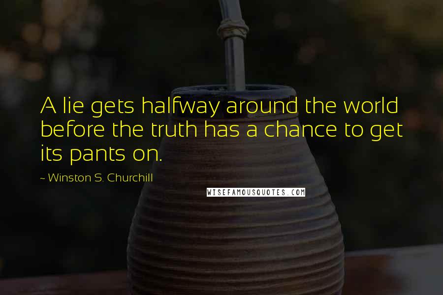 Winston S. Churchill Quotes: A lie gets halfway around the world before the truth has a chance to get its pants on.