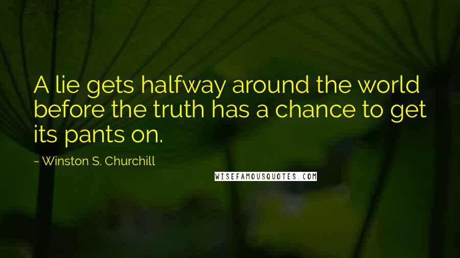 Winston S. Churchill Quotes: A lie gets halfway around the world before the truth has a chance to get its pants on.