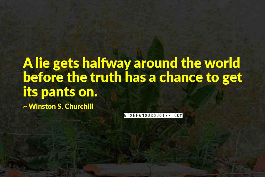 Winston S. Churchill Quotes: A lie gets halfway around the world before the truth has a chance to get its pants on.
