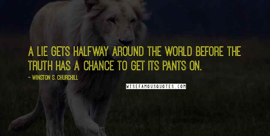 Winston S. Churchill Quotes: A lie gets halfway around the world before the truth has a chance to get its pants on.