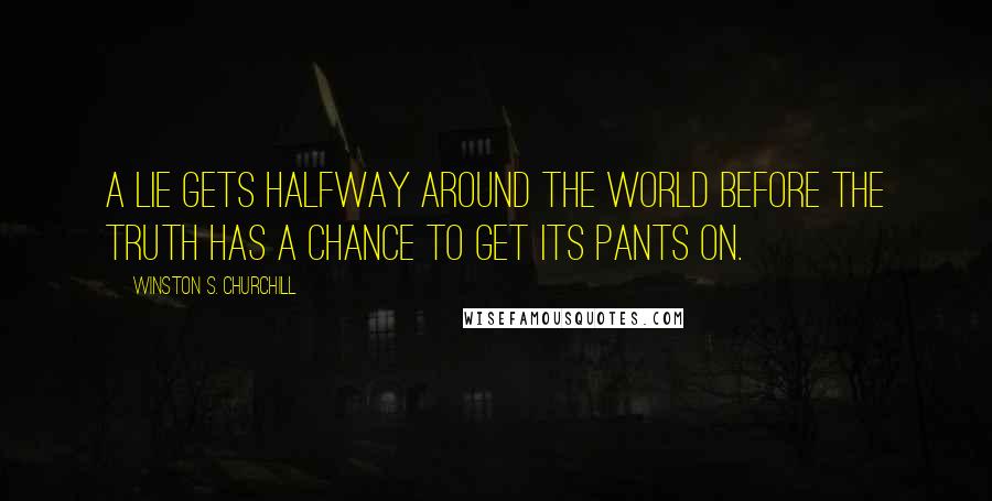 Winston S. Churchill Quotes: A lie gets halfway around the world before the truth has a chance to get its pants on.