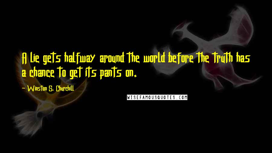 Winston S. Churchill Quotes: A lie gets halfway around the world before the truth has a chance to get its pants on.