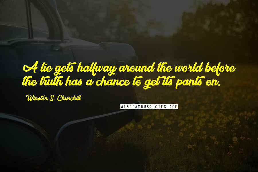 Winston S. Churchill Quotes: A lie gets halfway around the world before the truth has a chance to get its pants on.