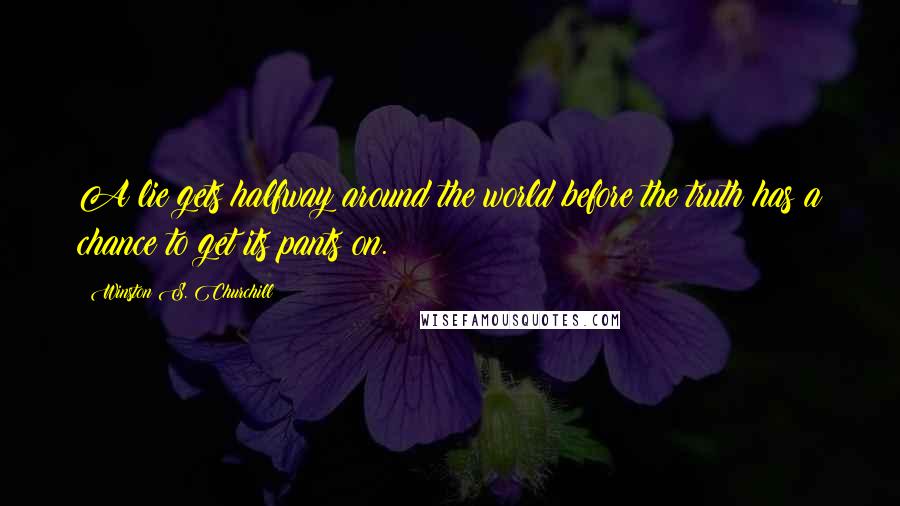 Winston S. Churchill Quotes: A lie gets halfway around the world before the truth has a chance to get its pants on.