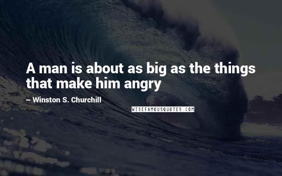 Winston S. Churchill Quotes: A man is about as big as the things that make him angry