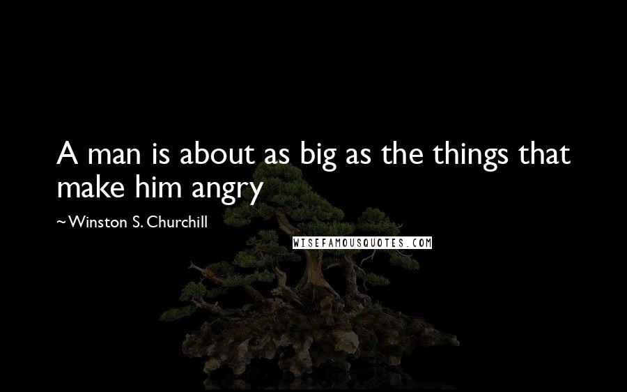 Winston S. Churchill Quotes: A man is about as big as the things that make him angry