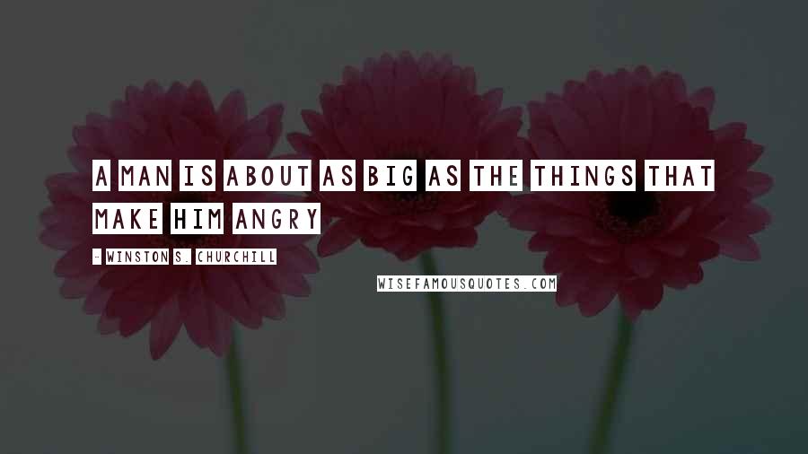 Winston S. Churchill Quotes: A man is about as big as the things that make him angry