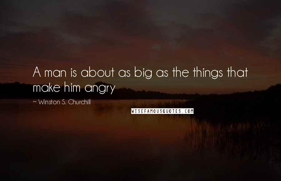 Winston S. Churchill Quotes: A man is about as big as the things that make him angry