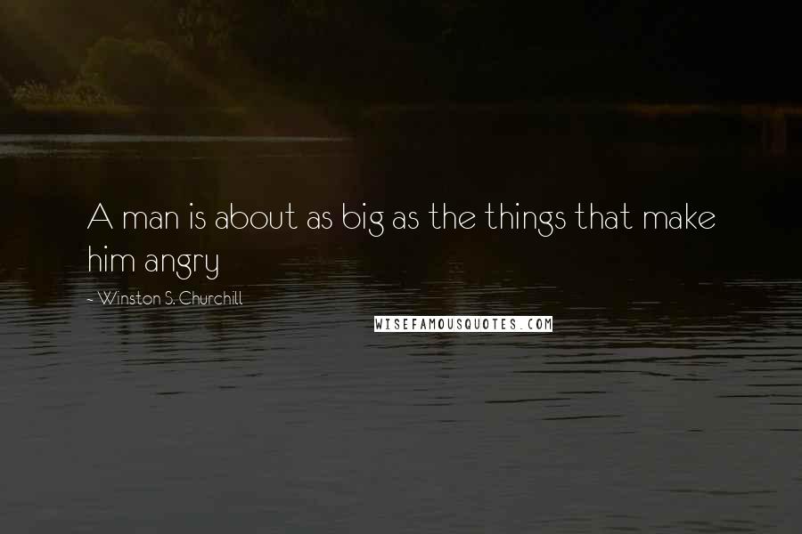 Winston S. Churchill Quotes: A man is about as big as the things that make him angry