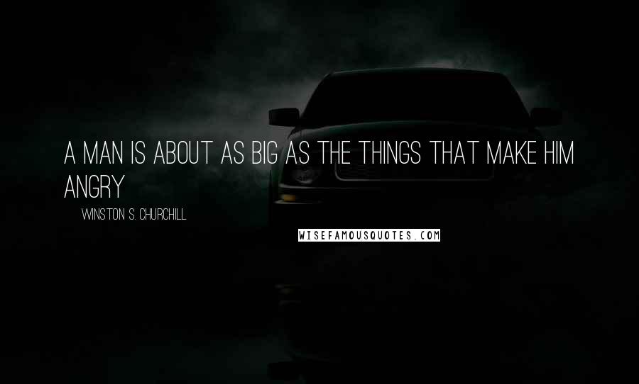 Winston S. Churchill Quotes: A man is about as big as the things that make him angry