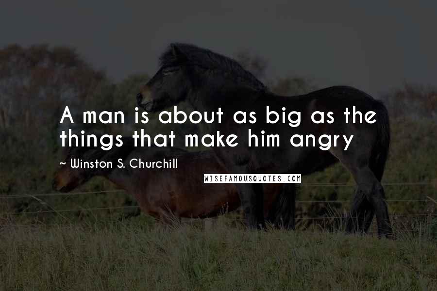 Winston S. Churchill Quotes: A man is about as big as the things that make him angry