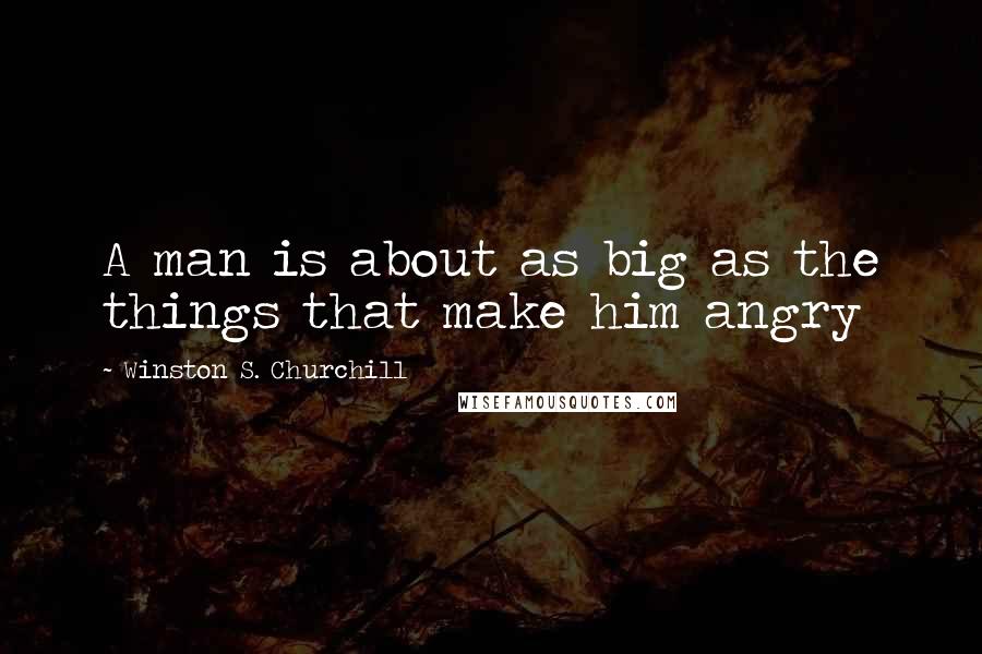 Winston S. Churchill Quotes: A man is about as big as the things that make him angry