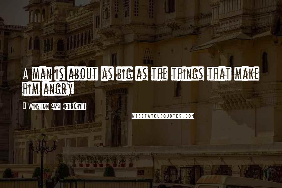 Winston S. Churchill Quotes: A man is about as big as the things that make him angry