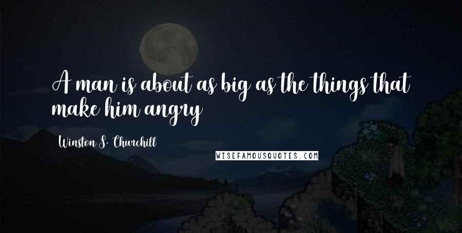 Winston S. Churchill Quotes: A man is about as big as the things that make him angry