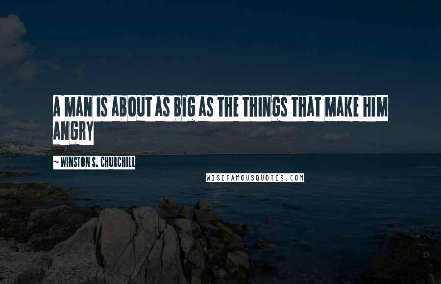 Winston S. Churchill Quotes: A man is about as big as the things that make him angry