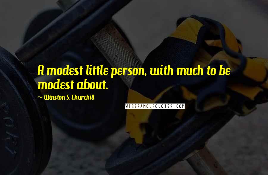 Winston S. Churchill Quotes: A modest little person, with much to be modest about.