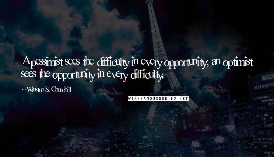 Winston S. Churchill Quotes: A pessimist sees the difficulty in every opportunity; an optimist sees the opportunity in every difficulty.