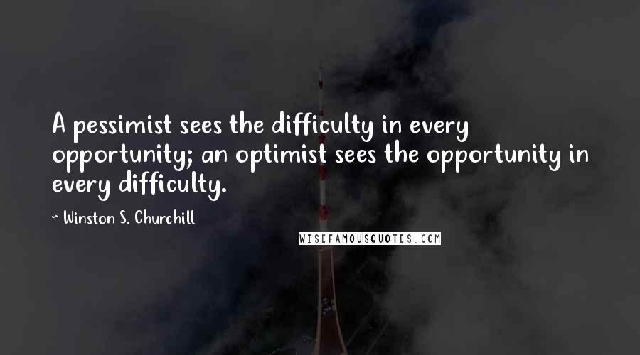 Winston S. Churchill Quotes: A pessimist sees the difficulty in every opportunity; an optimist sees the opportunity in every difficulty.
