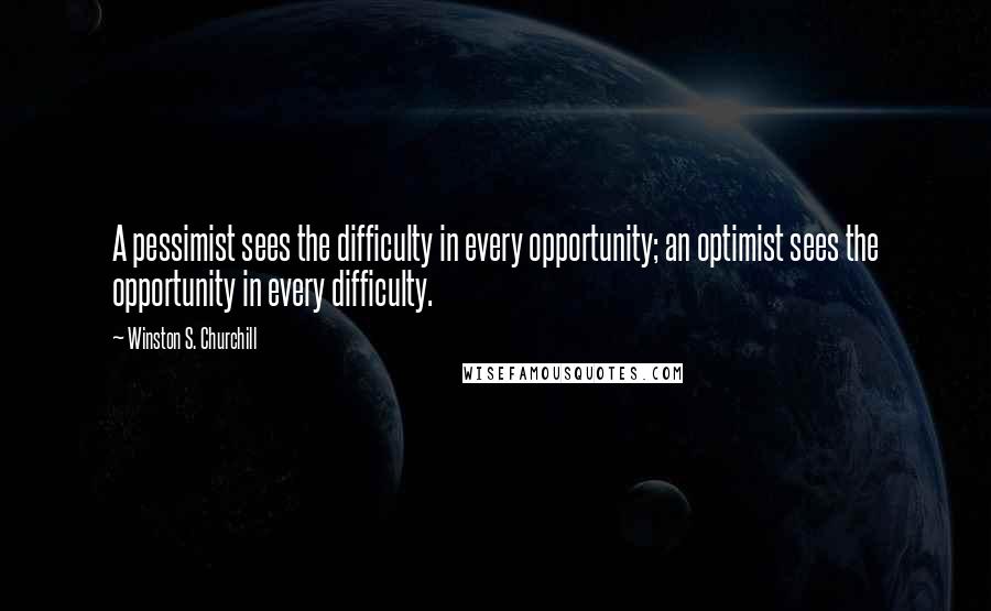 Winston S. Churchill Quotes: A pessimist sees the difficulty in every opportunity; an optimist sees the opportunity in every difficulty.