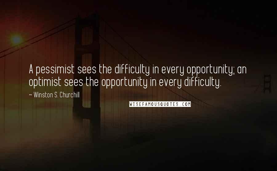 Winston S. Churchill Quotes: A pessimist sees the difficulty in every opportunity; an optimist sees the opportunity in every difficulty.