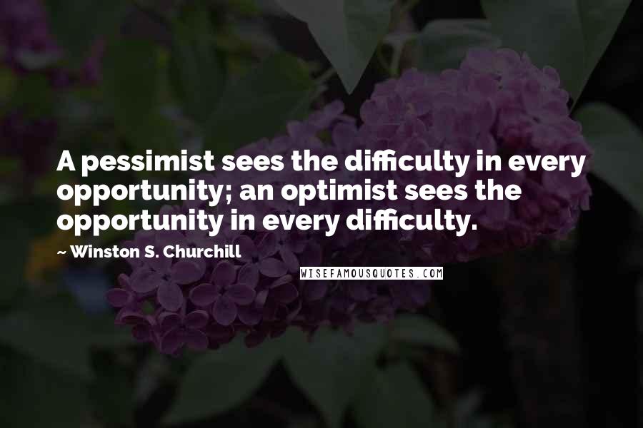 Winston S. Churchill Quotes: A pessimist sees the difficulty in every opportunity; an optimist sees the opportunity in every difficulty.